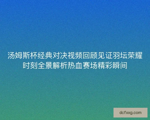 汤姆斯杯经典对决视频回顾见证羽坛荣耀时刻全景解析热血赛场精彩瞬间