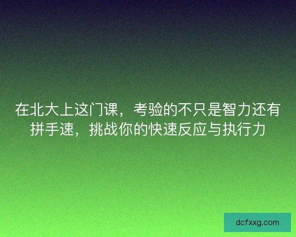 在北大上这门课，考验的不只是智力还有拼手速，挑战你的快速反应与执行力