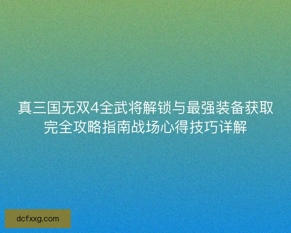 真三国无双4全武将解锁与最强装备获取完全攻略指南战场心得技巧详解