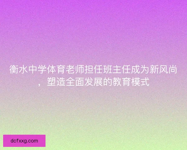 衡水中学体育老师担任班主任成为新风尚，塑造全面发展的教育模式