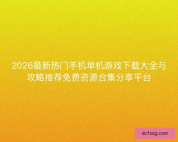 2026最新热门手机单机游戏下载大全与攻略推荐免费资源合集分享平台