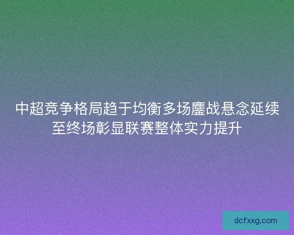 中超竞争格局趋于均衡多场鏖战悬念延续至终场彰显联赛整体实力提升