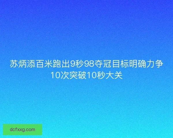 苏炳添百米跑出9秒98夺冠目标明确力争10次突破10秒大关