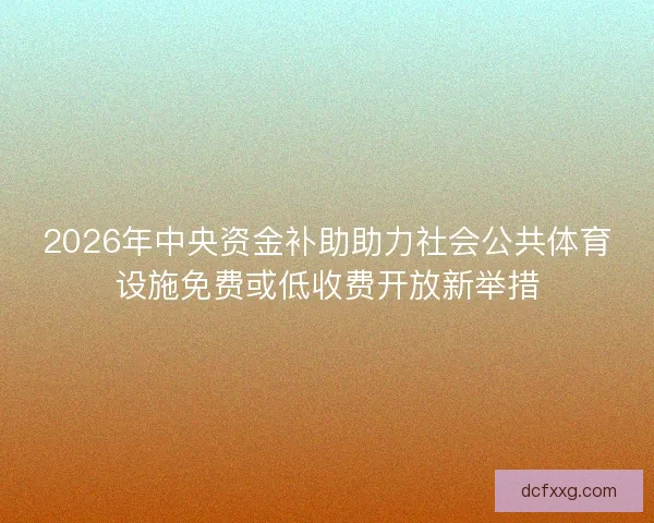 2026年中央资金补助助力社会公共体育设施免费或低收费开放新举措