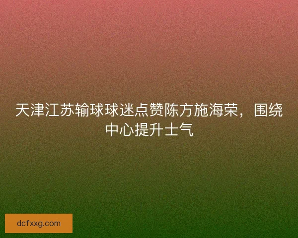 天津江苏输球球迷点赞陈方施海荣，围绕中心提升士气