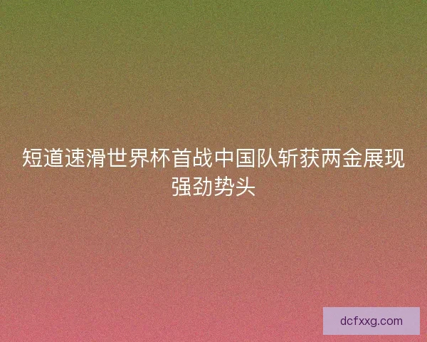 短道速滑世界杯首战中国队斩获两金展现强劲势头