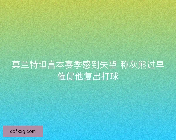 莫兰特坦言本赛季感到失望 称灰熊过早催促他复出打球