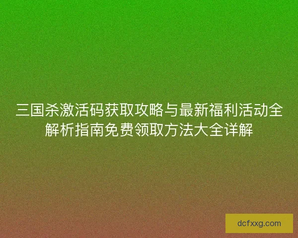 三国杀激活码获取攻略与最新福利活动全解析指南免费领取方法大全详解