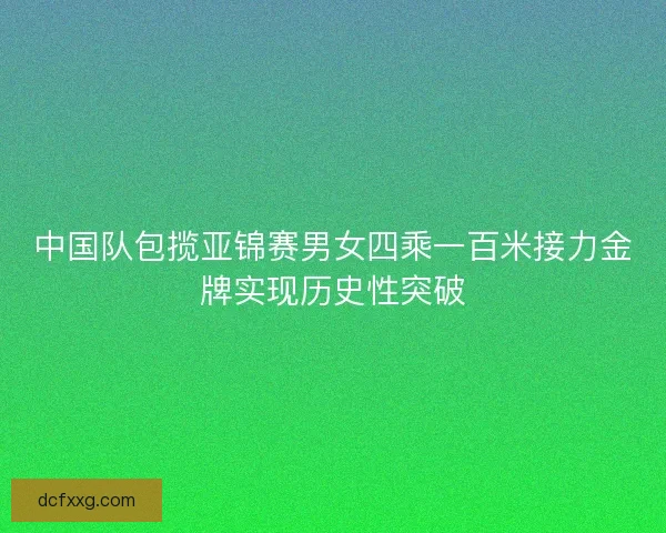 中国队包揽亚锦赛男女四乘一百米接力金牌实现历史性突破