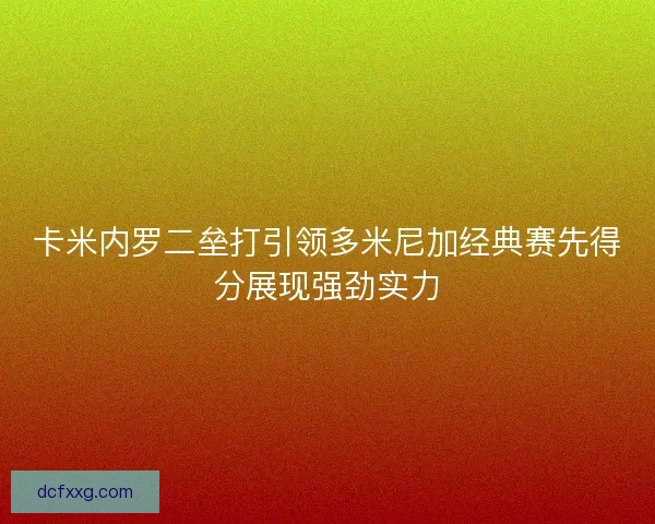 卡米内罗二垒打引领多米尼加经典赛先得分展现强劲实力