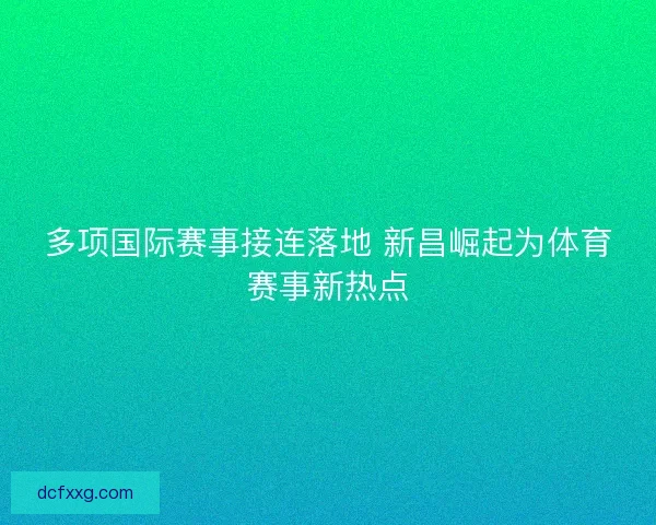 多项国际赛事接连落地 新昌崛起为体育赛事新热点