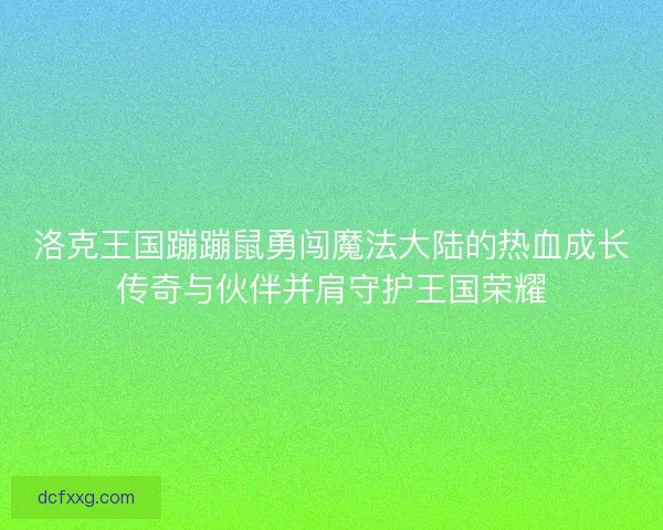 洛克王国蹦蹦鼠勇闯魔法大陆的热血成长传奇与伙伴并肩守护王国荣耀