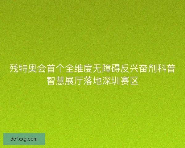 残特奥会首个全维度无障碍反兴奋剂科普智慧展厅落地深圳赛区