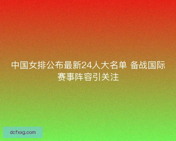中国女排公布最新24人大名单 备战国际赛事阵容引关注