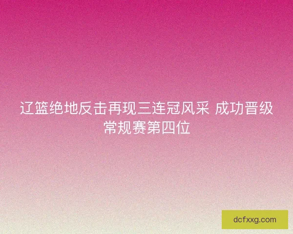 辽篮绝地反击再现三连冠风采 成功晋级常规赛第四位