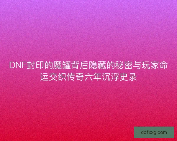 DNF封印的魔罐背后隐藏的秘密与玩家命运交织传奇六年沉浮史录