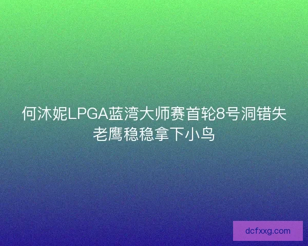 何沐妮LPGA蓝湾大师赛首轮8号洞错失老鹰稳稳拿下小鸟