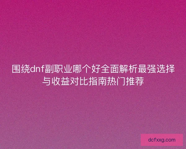 围绕dnf副职业哪个好全面解析最强选择与收益对比指南热门推荐