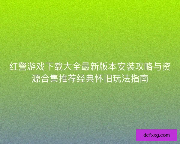 红警游戏下载大全最新版本安装攻略与资源合集推荐经典怀旧玩法指南