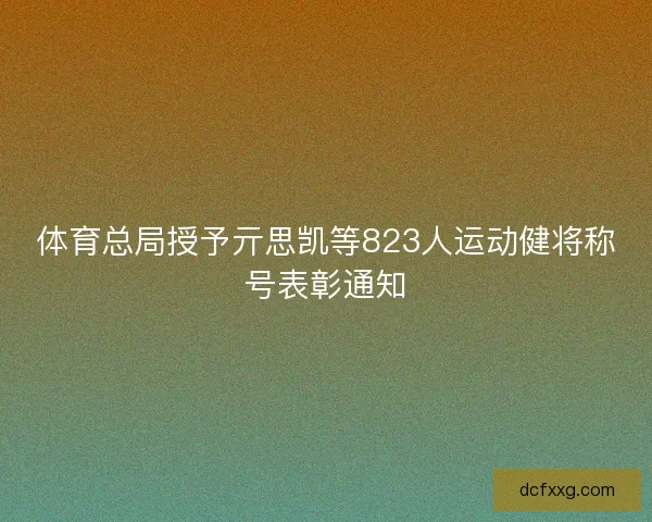 体育总局授予亓思凯等823人运动健将称号表彰通知
