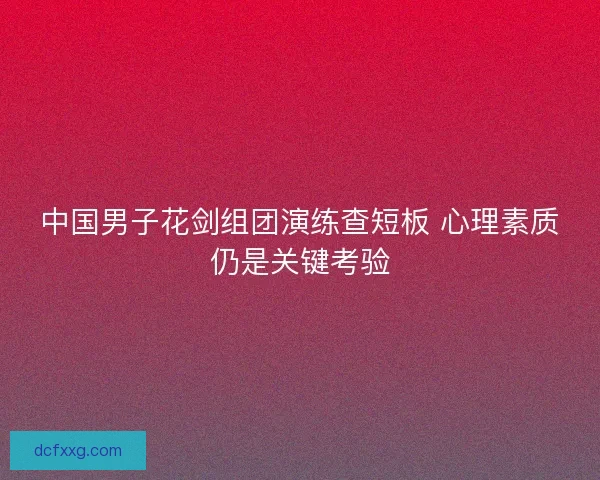 中国男子花剑组团演练查短板 心理素质仍是关键考验