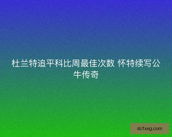 杜兰特追平科比周最佳次数 怀特续写公牛传奇